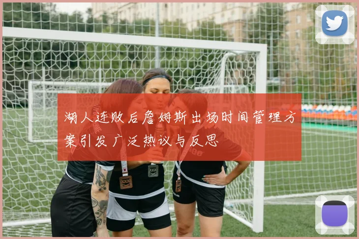 湖人连败后詹姆斯出场时间管理方案引发广泛热议与反思