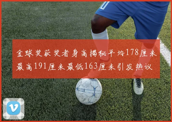 金球奖获奖者身高揭秘平均178厘米最高191厘米最低163厘米引发热议