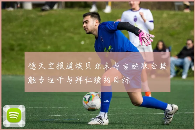 德天空报道埃贝尔未与吉达联合接触专注于与拜仁续约目标