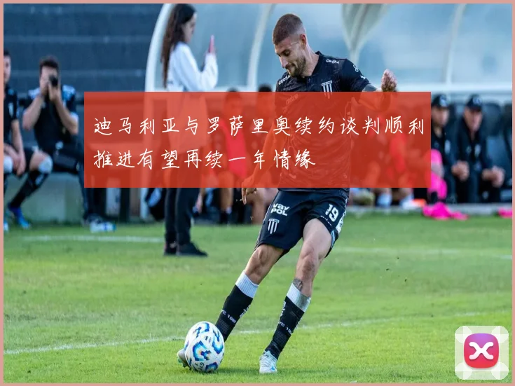 迪马利亚与罗萨里奥续约谈判顺利推进有望再续一年情缘