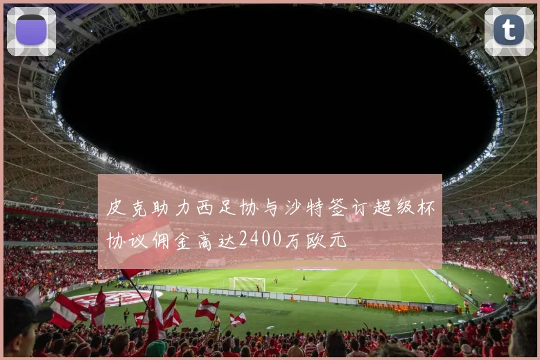 皮克助力西足协与沙特签订超级杯协议佣金高达2400万欧元
