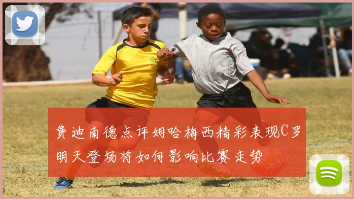 费迪南德点评姆哈梅西精彩表现C罗明天登场将如何影响比赛走势