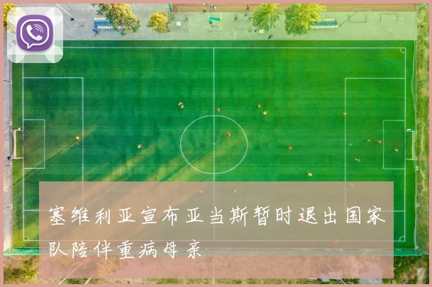 塞维利亚宣布亚当斯暂时退出国家队陪伴重病母亲