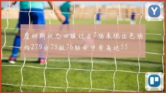 詹姆斯状态回暖过去7场表现出色场均279分79板76助命中率高达55