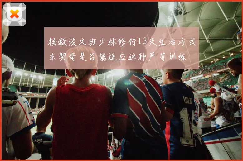杨毅谈文班少林修行13天生活方式东契奇是否能适应这种严苛训练