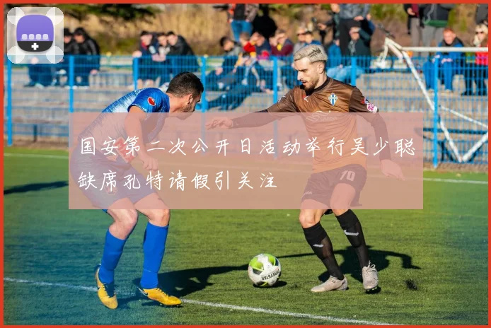 国安第二次公开日活动举行吴少聪缺席孔特请假引关注