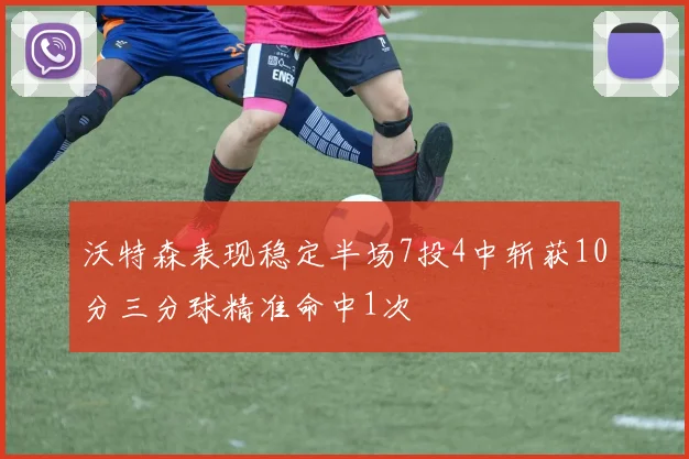 沃特森表现稳定半场7投4中斩获10分三分球精准命中1次