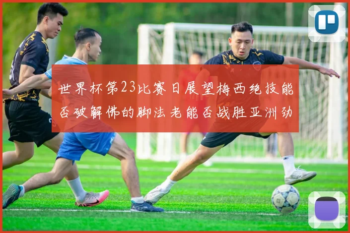 世界杯第23比赛日展望梅西绝技能否破解佛的脚法老能否战胜亚洲劲旅