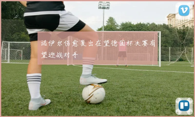 诺伊尔伤愈复出在望德国杯决赛有望迎战对手