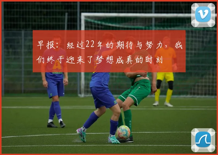 早报：经过22年的期待与努力，我们终于迎来了梦想成真的时刻