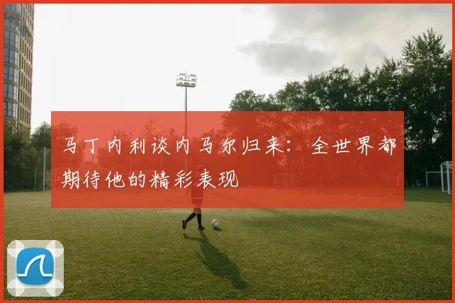 马丁内利谈内马尔归来：全世界都期待他的精彩表现