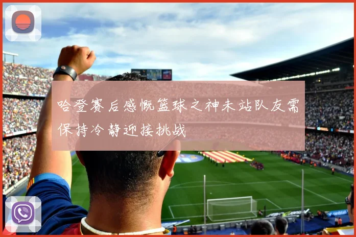哈登赛后感慨篮球之神未站队友需保持冷静迎接挑战