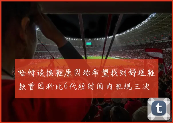 哈特谈换鞋原因称希望找到舒适鞋款曾因科比6代短时间内犯规三次