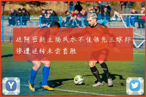 迈阿密新主场风水不佳领先三球却惨遭逆转未尝首胜