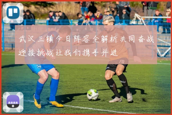 武汉三镇今日阵容全解析共同奋战迎接挑战让我们携手并进