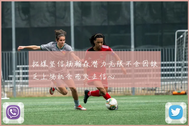 拓媒坚信杨瀚森潜力无限不会因缺乏上场机会而失去信心