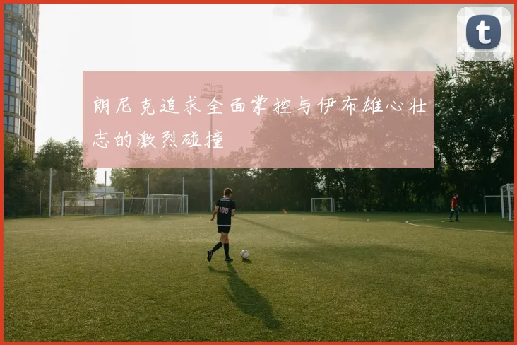 朗尼克追求全面掌控与伊布雄心壮志的激烈碰撞