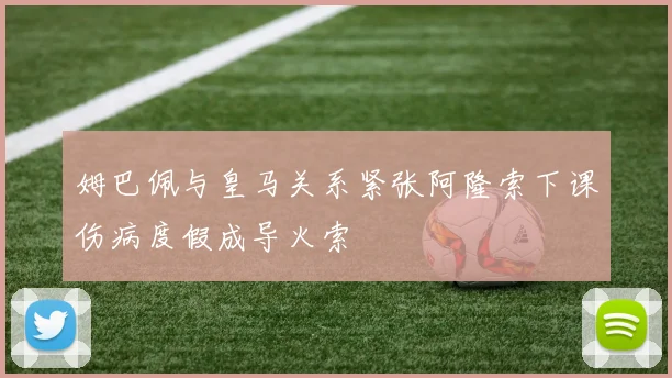 姆巴佩与皇马关系紧张阿隆索下课伤病度假成导火索