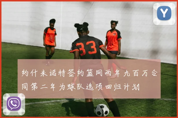 约什米诺特签约篮网两年九百万合同第二年为球队选项回归计划