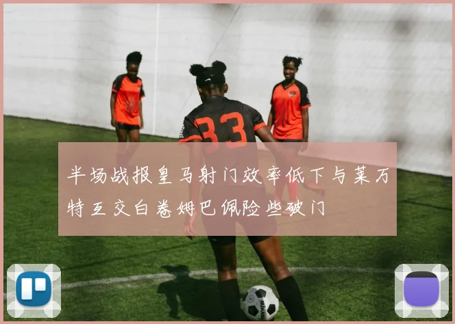 半场战报皇马射门效率低下与莱万特互交白卷姆巴佩险些破门