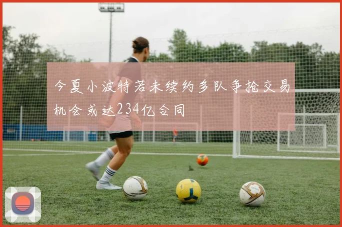 今夏小波特若未续约多队争抢交易机会或达234亿合同