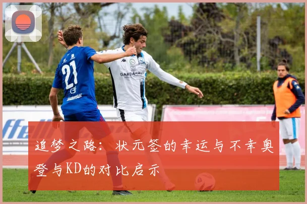 追梦之路：状元签的幸运与不幸奥登与KD的对比启示
