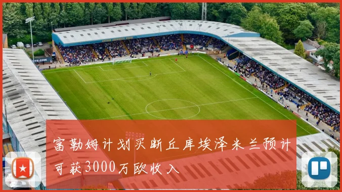 富勒姆计划买断丘库埃泽米兰预计可获3000万欧收入