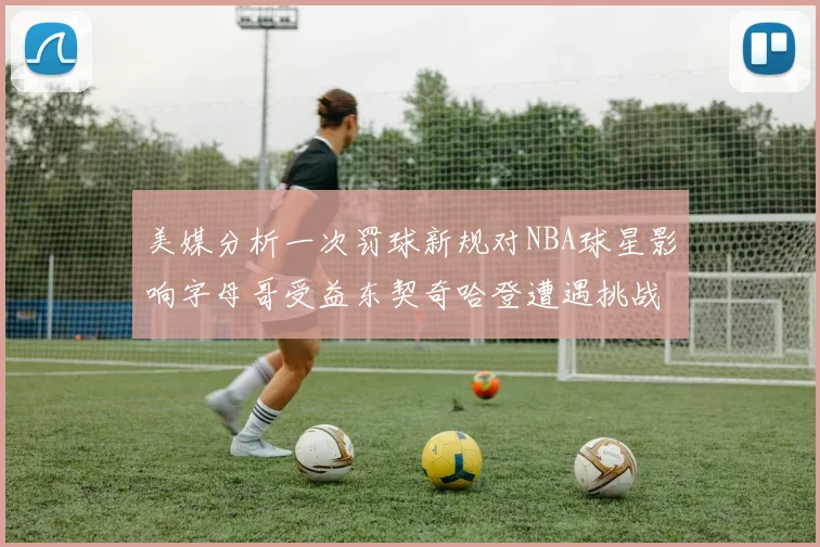 美媒分析一次罚球新规对NBA球星影响字母哥受益东契奇哈登遭遇挑战