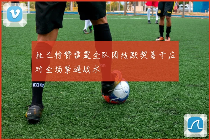 杜兰特赞雷霆全队团结默契善于应对全场紧逼战术