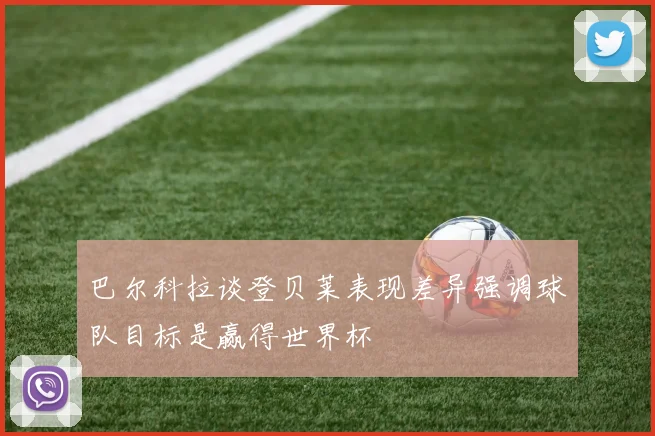 巴尔科拉谈登贝莱表现差异强调球队目标是赢得世界杯