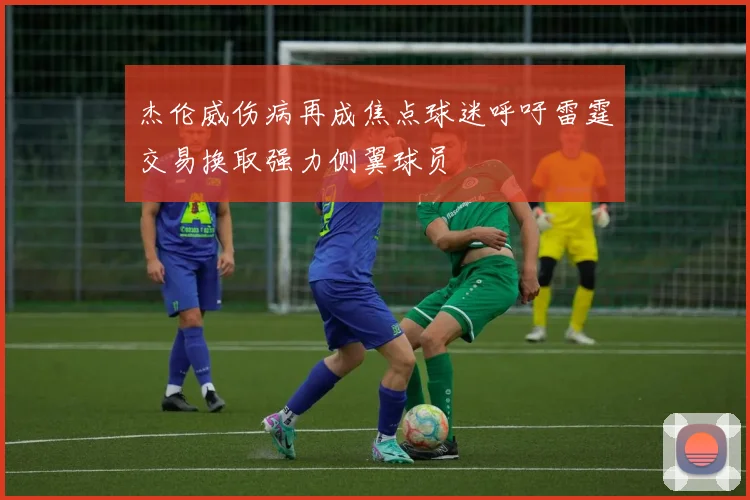 杰伦威伤病再成焦点球迷呼吁雷霆交易换取强力侧翼球员