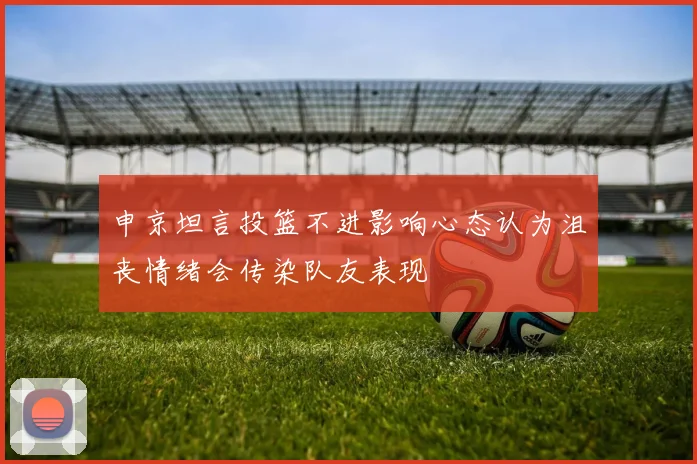 申京坦言投篮不进影响心态认为沮丧情绪会传染队友表现