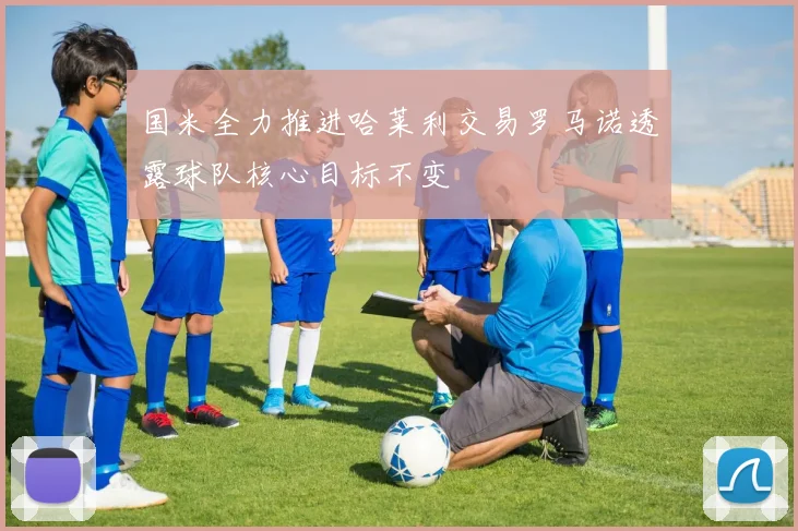 国米全力推进哈莱利交易罗马诺透露球队核心目标不变