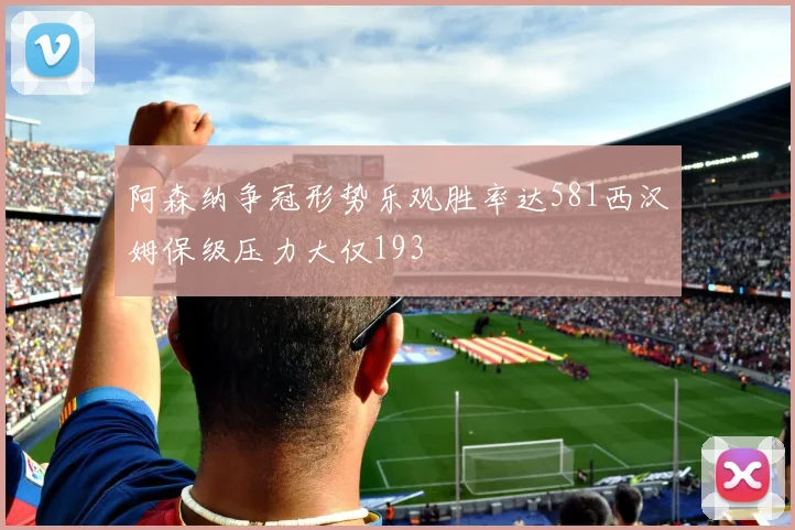 阿森纳争冠形势乐观胜率达581西汉姆保级压力大仅193