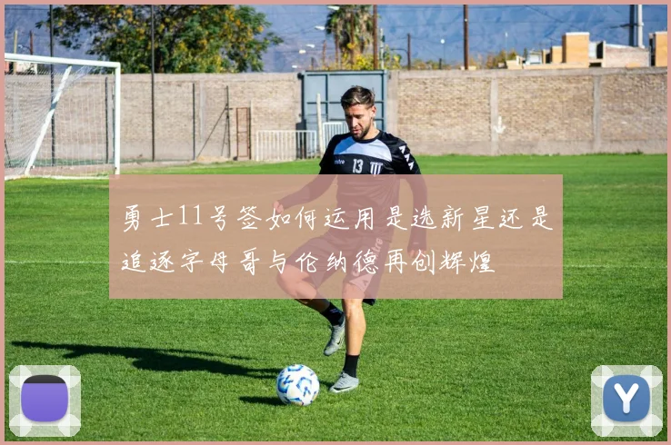 勇士11号签如何运用是选新星还是追逐字母哥与伦纳德再创辉煌