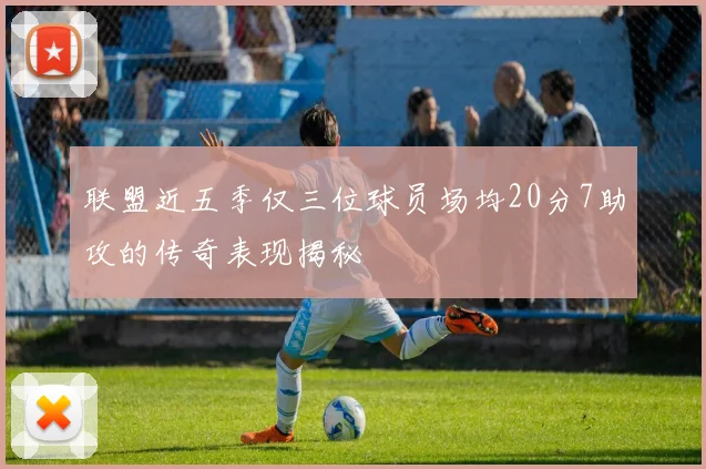 联盟近五季仅三位球员场均20分7助攻的传奇表现揭秘