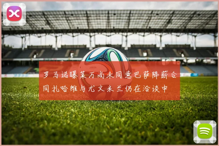 罗马诺曝莱万尚未同意巴萨降薪合同扎哈维与尤文米兰仍在洽谈中