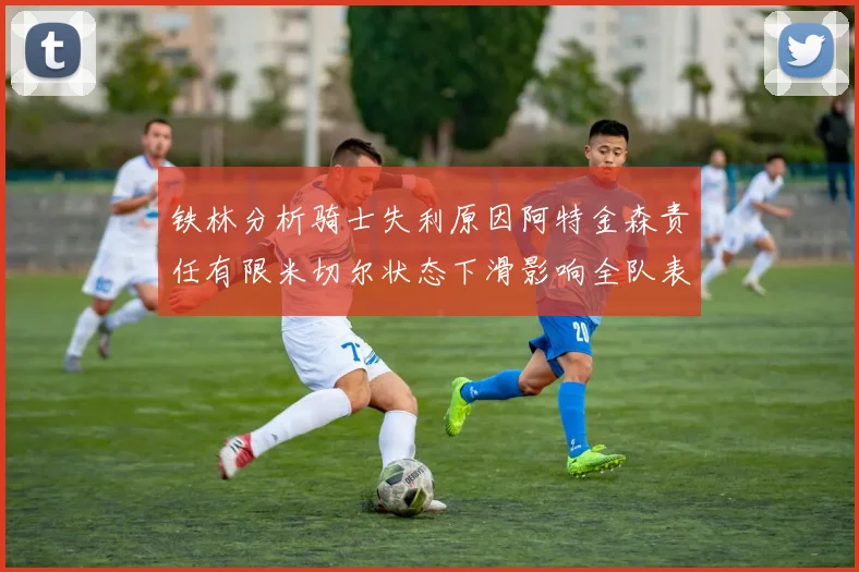 铁林分析骑士失利原因阿特金森责任有限米切尔状态下滑影响全队表现