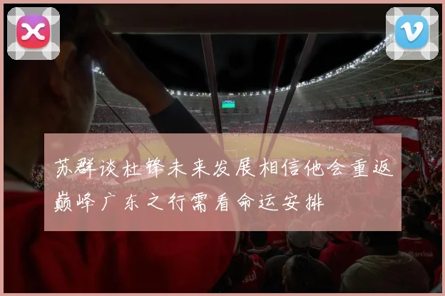 苏群谈杜锋未来发展相信他会重返巅峰广东之行需看命运安排