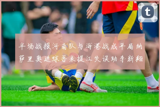 半场战报河南队与海港战成平局纳萨里奥进球吾米提江失误助李新翔扳平