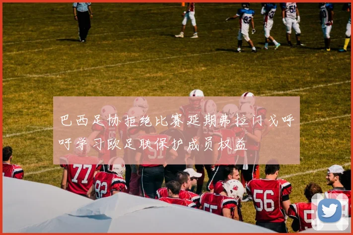 巴西足协拒绝比赛延期弗拉门戈呼吁学习欧足联保护成员权益